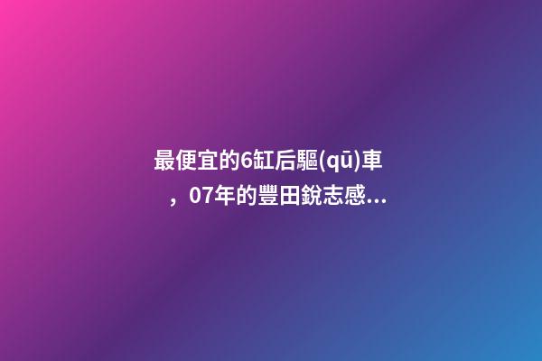 最便宜的6缸后驅(qū)車，07年的豐田銳志感受如何？售價不過幾萬塊